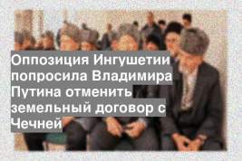 Оппозиция Ингушетии попросила Владимира Путина отменить земельный договор с Чечней
