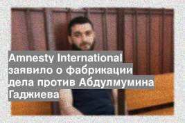 Amnesty International заявило о фабрикации дела против Абдулмумина Гаджиева