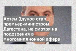 Артем Здунов стал премьер-министром Дагестана, не смотря на подозрения в многомиллионной афере