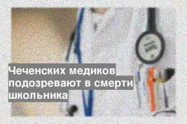 Чеченских медиков подозревают в смерти школьника