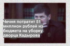 Чечня потратит 51 миллион рублей из бюджета на уборку дворца Кадырова