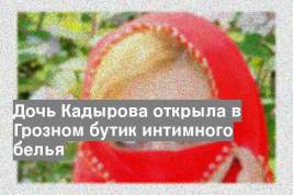 Дочь Кадырова открыла в Грозном бутик интимного белья