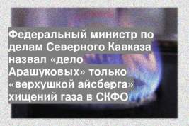Федеральный министр по делам Северного Кавказа назвал «дело Арашуковых» только «верхушкой айсберга» хищений газа в СКФО