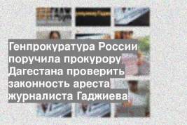 Генпрокуратура России поручила прокурору Дагестана проверить законность ареста журналиста Гаджиева