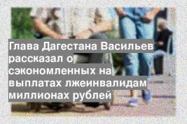 Глава Дагестана Васильев рассказал о сэкономленных на выплатах лжеинвалидам миллионах рублей