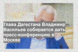 Глава Дагестана Владимир Васильев собирается дать пресс-конференцию в Москве