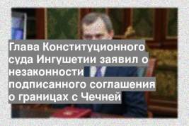 Глава Конституционного суда Ингушетии заявил о незаконности подписанного соглашения о границах с Чечней