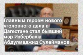 Главным героем нового уголовного дела в Дагестане стал бывший мэр Избербаша Абдулмеджид Сулейманов