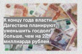 К концу года власти Дагестана планируют уменьшить госдолг больше, чем на 2 миллиарда рублей