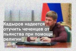 Кадыров надеется отучить чеченцев от пьянства при помощи религии