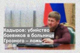 Кадыров: убийство боевиков в больнице Грозного – ложь