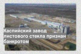 Каспийский завод листового стекла признан банкротом