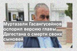 Муртазали Гасангусейнов оспорил версию главы Дагестана о смерти своих сыновей