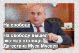 На свободу вышел экс-мэр столицы Дагестана Муса Мусаев