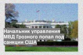 Начальник управления МВД Грозного попал под санкции США