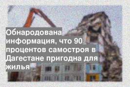 Обнародована информация, что 90 процентов самостроя в Дагестане пригодна для жилья