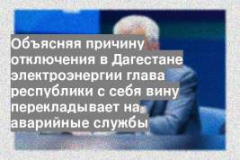 Объясняя причину отключения в Дагестане электроэнергии глава республики с себя вину перекладывает на аварийные службы