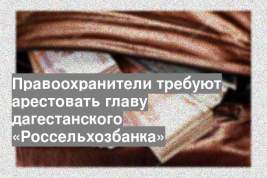 Правоохранители требуют арестовать главу дагестанского «Россельхозбанка»