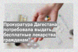Прокуратура Дагестана потребовала выдать бесплатные лекарства гражданам
