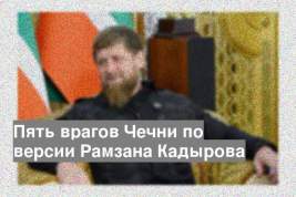Пять врагов Чечни по версии Рамзана Кадырова