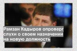 Рамзан Кадыров опроверг слухи о своем назначении на новую должность