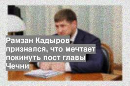 Рамзан Кадыров признался, что мечтает покинуть пост главы Чечни