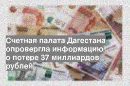 Счетная палата Дагестана опровергла информацию о потере 37 миллиардов рублей