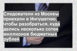 Следователи из Москвы приехали в Ингушетию, чтобы разобраться, куда делись несколько сотен миллионов бюджетных рублей