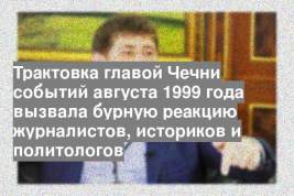 Трактовка главой Чечни событий августа 1999 года вызвала бурную реакцию журналистов, историков и политологов
