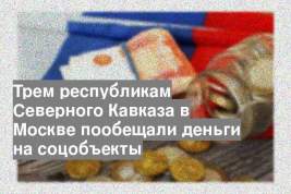 Трем республикам Северного Кавказа в Москве пообещали деньги на соцобъекты