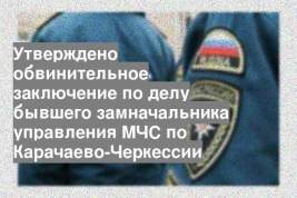 Утверждено обвинительное заключение по делу бывшего замначальника управления МЧС по Карачаево-Черкессии