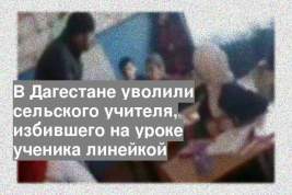 В Дагестане уволили сельского учителя, избившего на уроке ученика линейкой