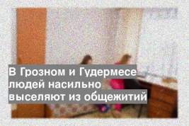 В Грозном и Гудермесе людей насильно выселяют из общежитий