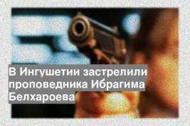 В Ингушетии застрелили проповедника Ибрагима Белхароева
