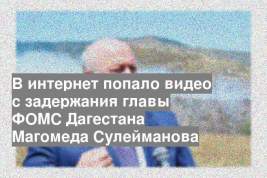 В интернет попало видео с задержания главы ФОМС Дагестана Магомеда Сулейманова