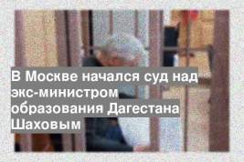 В Москве начался суд над экс-министром образования Дагестана Шаховым