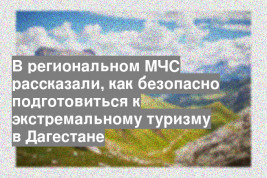 В региональном МЧС рассказали, как безопасно подготовиться к экстремальному туризму в Дагестане