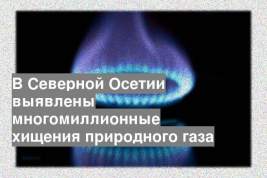 В Северной Осетии выявлены многомиллионные хищения природного газа