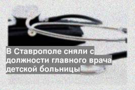 В Ставрополе сняли с должности главного врача детской больницы