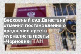 Верховный суд Дагестана отменил постановление о продлении ареста журналиста газеты «Черновик»
