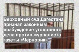 Верховный суд Дагестана признал законным возбуждение уголовного дела против журналиста газеты «Черновик»