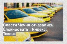 Власти Чечни отказались блокировать «Яндекс. Такси»