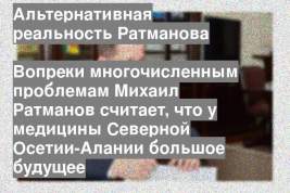 Вопреки многочисленным проблемам Михаил Ратманов считает, что у медицины Северной Осетии-Алании большое будущее