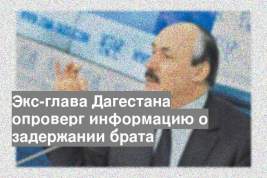 Экс-глава Дагестана опроверг информацию о задержании брата