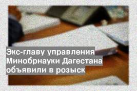Экс-главу управления Минобрнауки Дагестана объявили в розыск