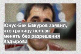 Юнус-Бек Евкуров заявил, что границу нельзя менять без разрешения Кадырова