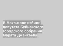 В Махачкале избили депутата Буйнакского городского собрания Марата Джанхаева