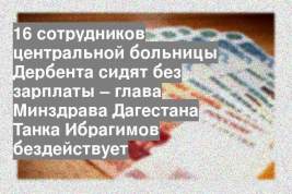 16 сотрудников центральной больницы Дербента сидят без зарплаты – глава Минздрава Дагестана Танка Ибрагимов бездействует