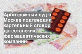 Арбитражный суд в Москве подтвердил картельный сговор дагестанских фармацевтических компаний
