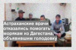 Астраханские врачи отказались помогать морякам из Дагестана, объявившим голодовку